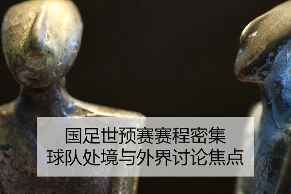 国足世预赛赛程密集 球队处境与外界讨论焦点